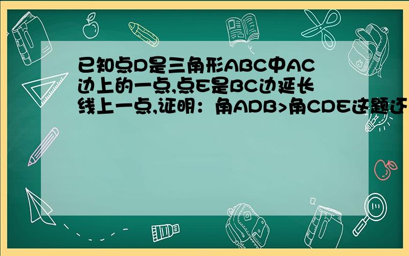 已知点D是三角形ABC中AC边上的一点,点E是BC边延长线上一点,证明：角ADB>角CDE这题还有图,是七年级暑假作业34面的题,知道的同学请回答一下,谢谢