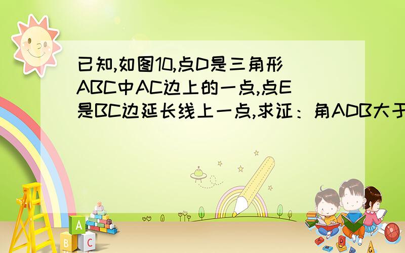 已知,如图10,点D是三角形ABC中AC边上的一点,点E是BC边延长线上一点,求证：角ADB大于角CDE务必明确一点.