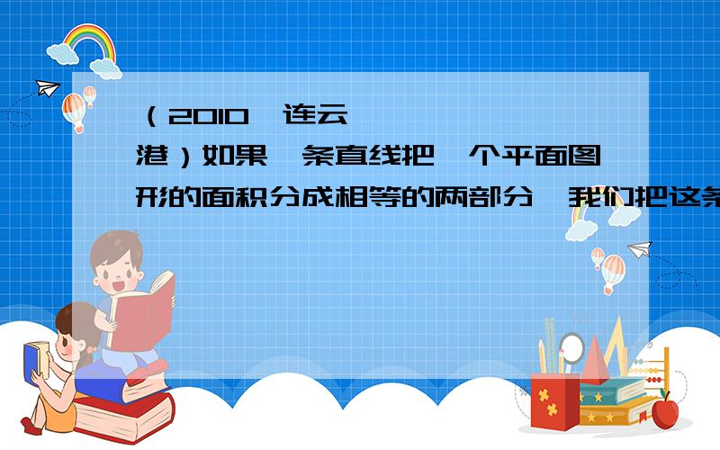 （2010•连云港）如果一条直线把一个平面图形的面积分成相等的两部分,我们把这条直线称为这个平面图形的一条面积等分线,例如平行四边形的一条对角线所在的直线就是平行四边形的一