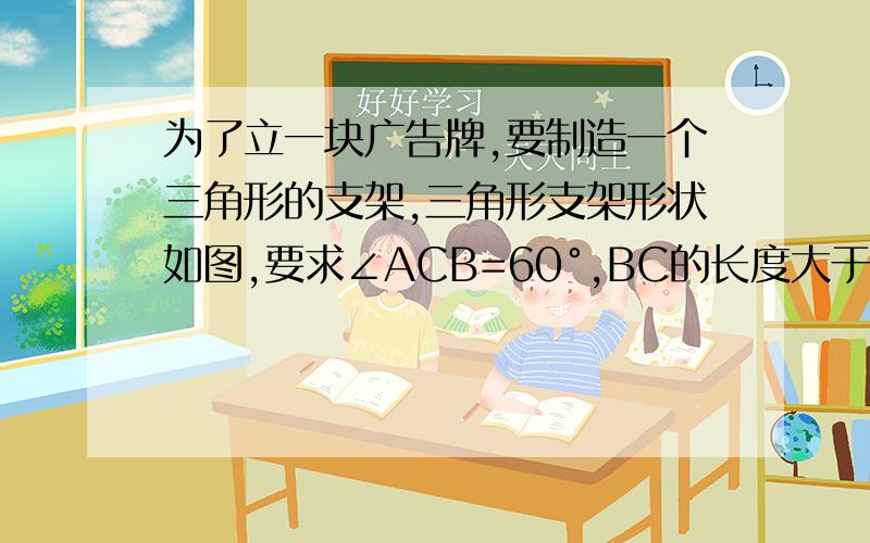 为了立一块广告牌,要制造一个三角形的支架,三角形支架形状如图,要求∠ACB=60°,BC的长度大于1米,且AC比AB长0.5米为了广告牌稳固,要求AC的长度越短越好,求AC最短为多少米?