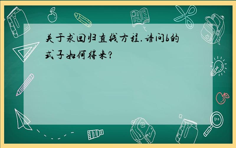 关于求回归直线方程.请问b的式子如何得来?