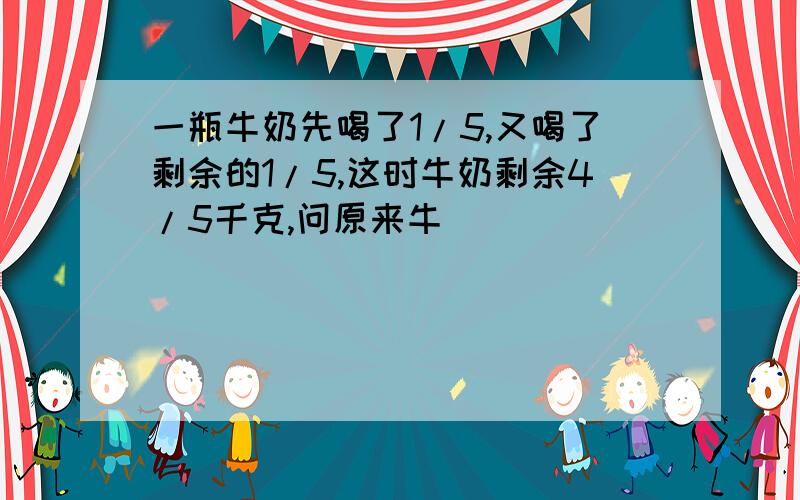 一瓶牛奶先喝了1/5,又喝了剩余的1/5,这时牛奶剩余4/5千克,问原来牛��