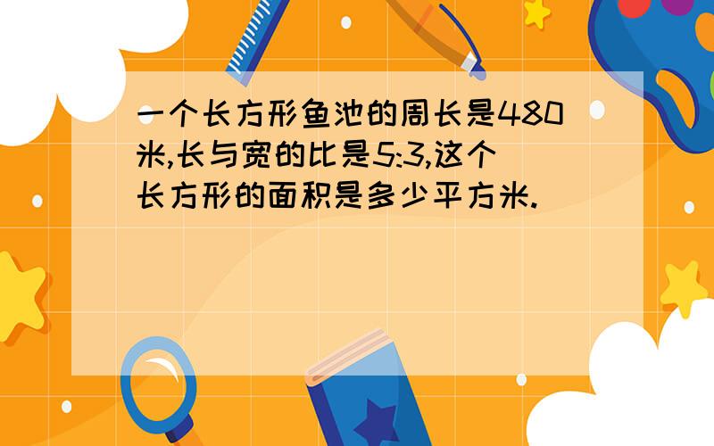 一个长方形鱼池的周长是480米,长与宽的比是5:3,这个长方形的面积是多少平方米.