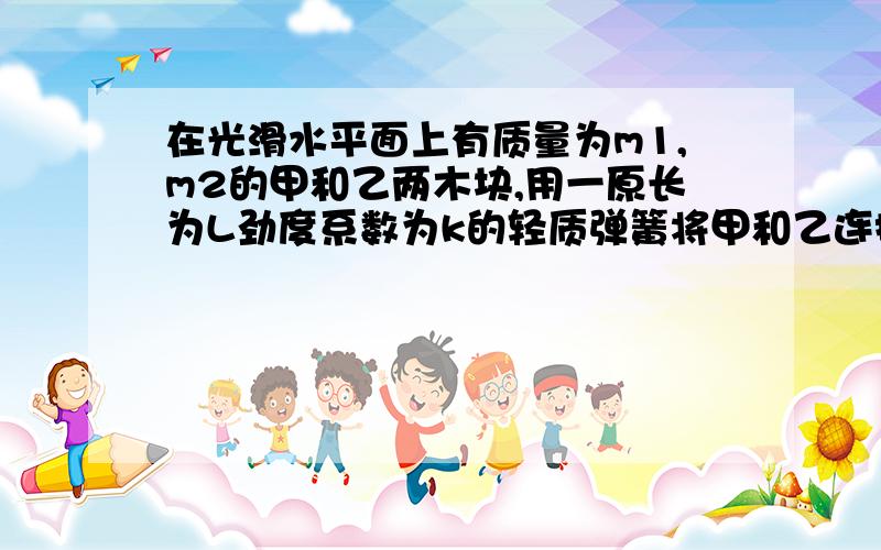 在光滑水平面上有质量为m1,m2的甲和乙两木块,用一原长为L劲度系数为k的轻质弹簧将甲和乙连接起来.现用一水平F向左推木块乙,当两木块以相同的加速度一起匀加速运动时,两木块的距离为