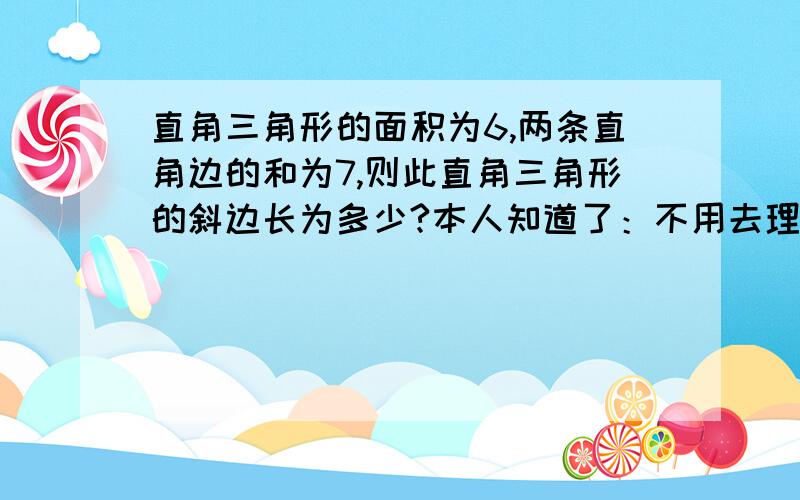 直角三角形的面积为6,两条直角边的和为7,则此直角三角形的斜边长为多少?本人知道了：不用去理6,只要考虑?+?=7,用勾股定理计算,就可以知道了.