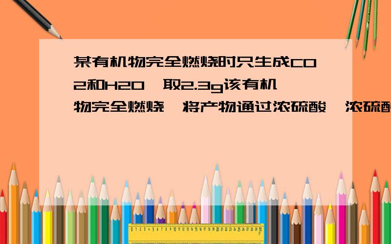 某有机物完全燃烧时只生成CO2和H2O,取2.3g该有机物完全燃烧,将产物通过浓硫酸,浓硫酸增重2.7g,继续将产物通过碱石灰,碱石灰增重4.4g,已知该有机物相对分子质量为46.（1）求该有机物的分子式