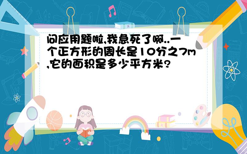 问应用题啦,我急死了啊..一个正方形的周长是10分之7m,它的面积是多少平方米?