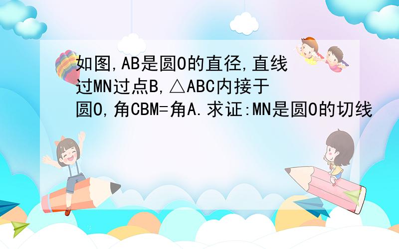 如图,AB是圆O的直径,直线过MN过点B,△ABC内接于圆O,角CBM=角A.求证:MN是圆O的切线