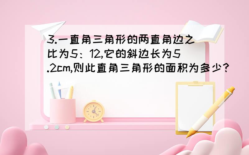 3.一直角三角形的两直角边之比为5：12,它的斜边长为5.2cm,则此直角三角形的面积为多少?