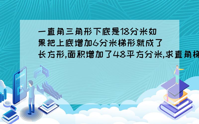 一直角三角形下底是18分米如果把上底增加6分米梯形就成了长方形,面积增加了48平方分米,求直角梯形面积.