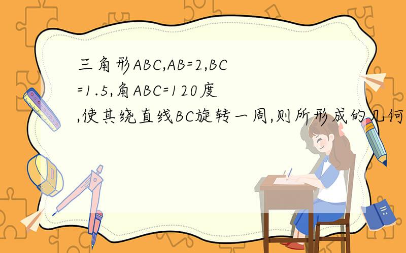 三角形ABC,AB=2,BC=1.5,角ABC=120度,使其绕直线BC旋转一周,则所形成的几何体的体积是多少?