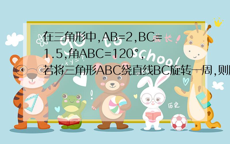 在三角形中,AB=2,BC=1.5,角ABC=120°,若将三角形ABC绕直线BC旋转一周,则所形成