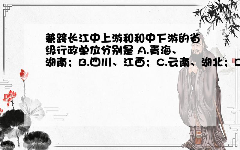 兼跨长江中上游和和中下游的省级行政单位分别是 A.青海、湖南；B.四川、江西；C.云南、湖北；D.湖北、江西