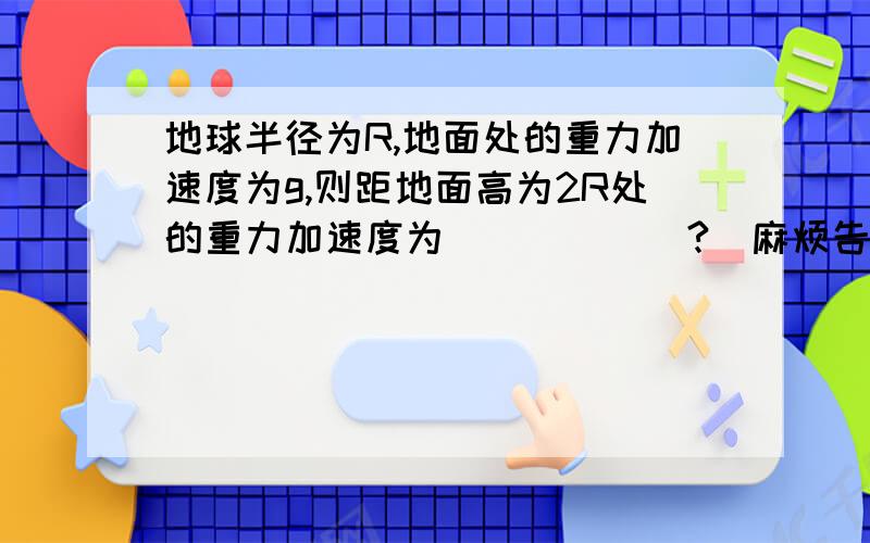 地球半径为R,地面处的重力加速度为g,则距地面高为2R处的重力加速度为______?(麻烦告诉我思路,)