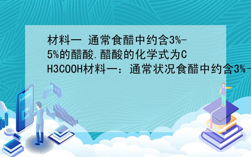 材料一 通常食醋中约含3%-5%的醋酸.醋酸的化学式为CH3COOH材料一：通常状况食醋中约含3%－5%的醋酸.醋酸的化学式为CH3COOH在温度高于16.6℃时是一种无色液体,易溶于水.醋酸具有酸性. 材料二：