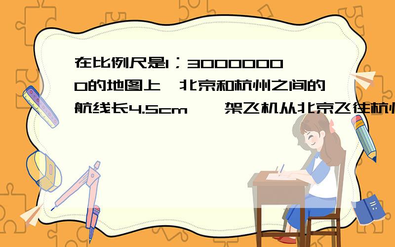 在比例尺是1；30000000的地图上,北京和杭州之间的航线长4.5cm,一架飞机从北京飞往杭州需1小时15分,这架机每小时行多少千米?