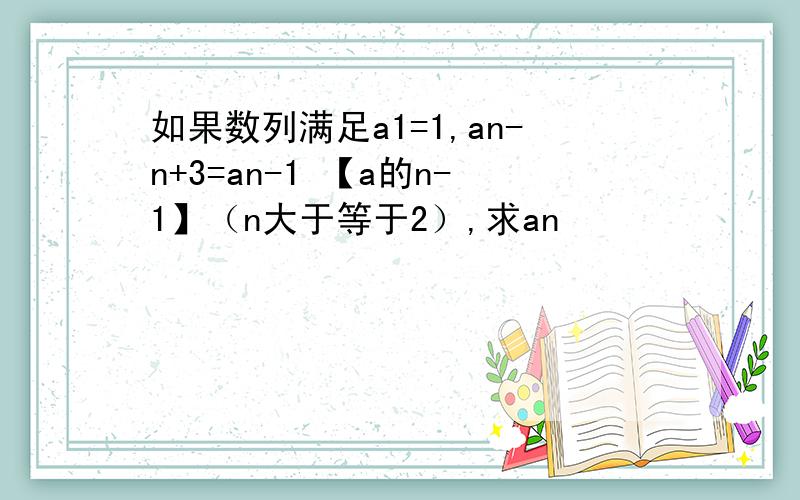 如果数列满足a1=1,an-n+3=an-1 【a的n-1】（n大于等于2）,求an