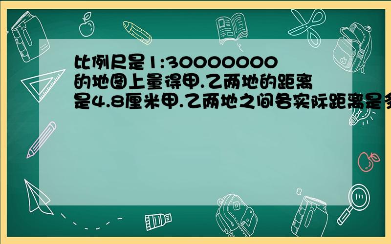 比例尺是1:30000000的地图上量得甲.乙两地的距离是4.8厘米甲.乙两地之间各实际距离是多少千米?