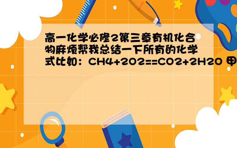 高一化学必修2第三章有机化合物麻烦帮我总结一下所有的化学式比如：CH4+2O2==CO2+2H2O 甲烷与氧气反应……还有那些有机物的性质和一些知识点,比如加成反应,取代反应……我这一章快测验了.