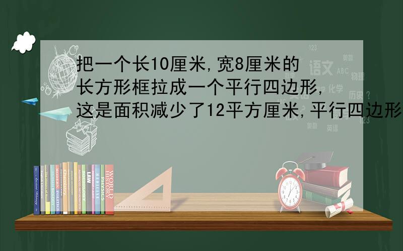 把一个长10厘米,宽8厘米的长方形框拉成一个平行四边形,这是面积减少了12平方厘米,平行四边形的高是多少两种情况