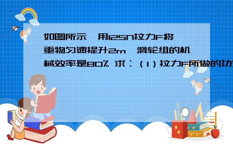 如图所示,用125N拉力F将重物匀速提升2m,滑轮组的机械效率是80% 求：（1）拉力F所做的功如图所示,用125N拉力F将重物匀速提升2m,滑轮组的机械效率是80%求：（1）拉力F所做的功        （2）物体