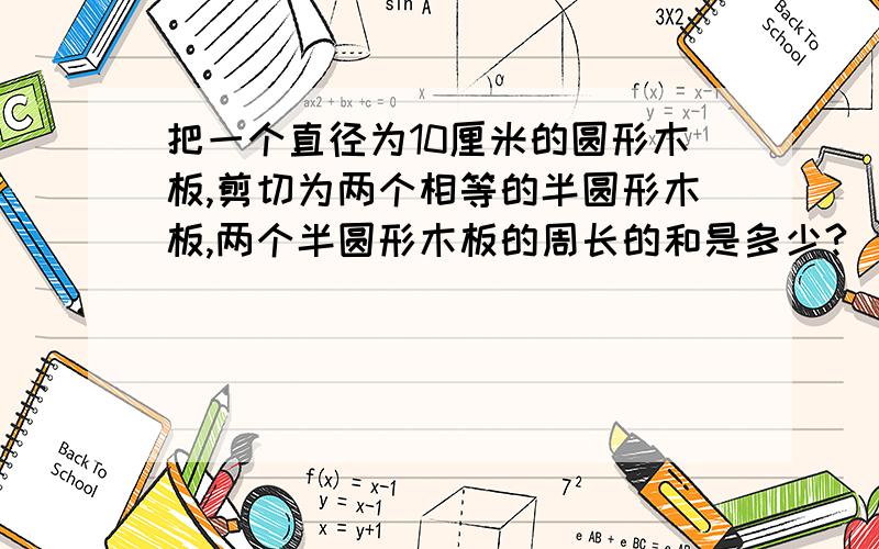 把一个直径为10厘米的圆形木板,剪切为两个相等的半圆形木板,两个半圆形木板的周长的和是多少?