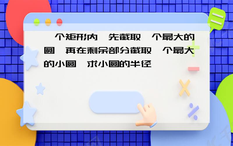 一个矩形内,先截取一个最大的圆,再在剩余部分截取一个最大的小圆,求小圆的半径