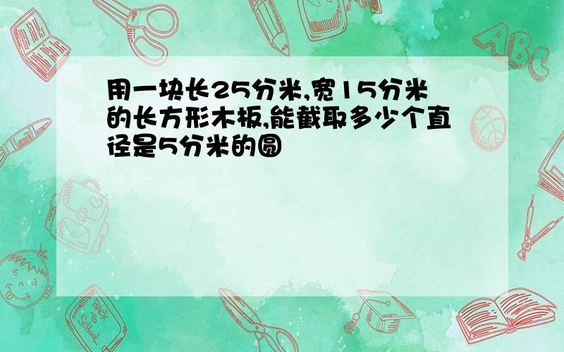 用一块长25分米,宽15分米的长方形木板,能截取多少个直径是5分米的圆