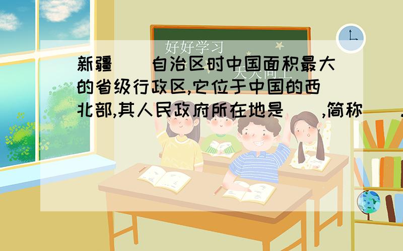 新疆（）自治区时中国面积最大的省级行政区,它位于中国的西北部,其人民政府所在地是（）,简称（）.