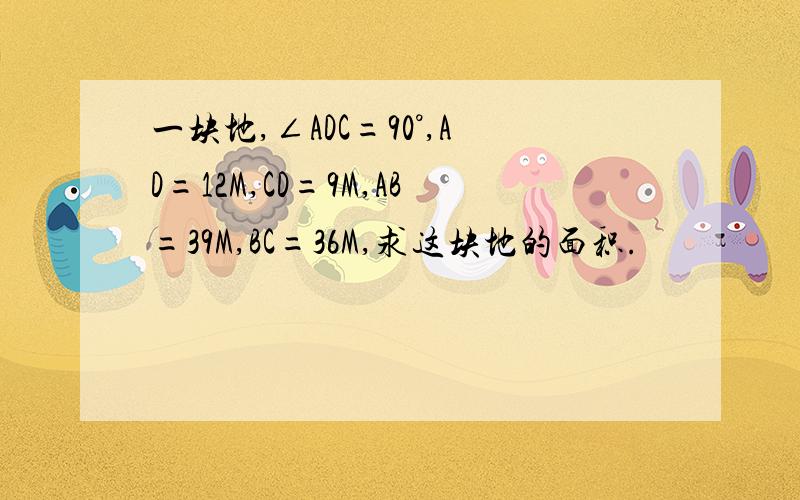 一块地,∠ADC=90°,AD=12M,CD=9M,AB=39M,BC=36M,求这块地的面积.