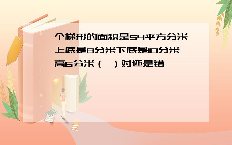 一个梯形的面积是54平方分米,上底是8分米下底是10分米,高6分米（ ）对还是错