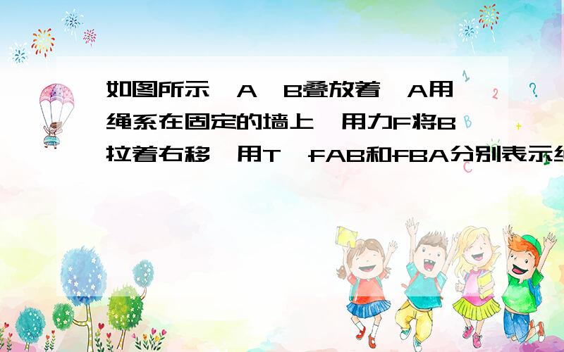 如图所示,A、B叠放着,A用绳系在固定的墙上,用力F将B拉着右移,用T、fAB和fBA分别表示绳子中拉力、A对B的摩擦力和B对A的摩擦力请问为什么B对A的摩擦力不做功呢?以B为参照物的话,A应该是有移