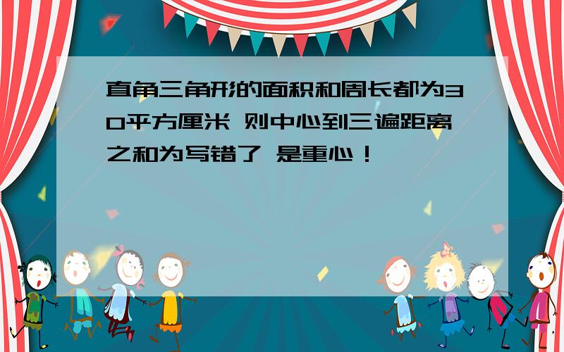 直角三角形的面积和周长都为30平方厘米 则中心到三遍距离之和为写错了 是重心！