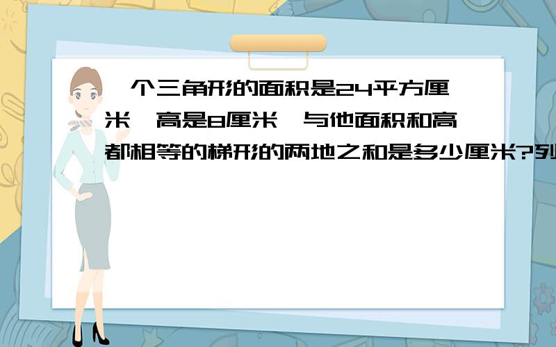 一个三角形的面积是24平方厘米,高是8厘米,与他面积和高都相等的梯形的两地之和是多少厘米?列出算式