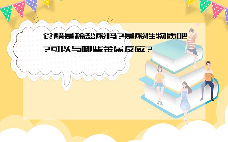 食醋是稀盐酸吗?是酸性物质吧?可以与哪些金属反应?