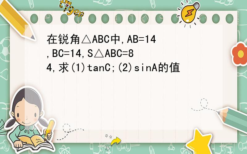在锐角△ABC中,AB=14,BC=14,S△ABC=84,求(1)tanC;(2)sinA的值