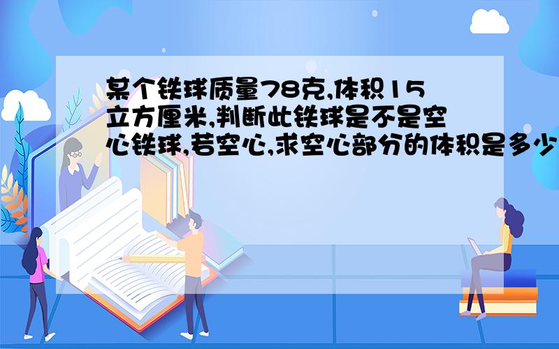 某个铁球质量78克,体积15立方厘米,判断此铁球是不是空心铁球,若空心,求空心部分的体积是多少?