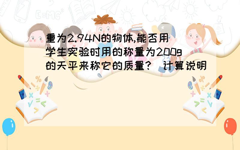 重为2.94N的物体,能否用学生实验时用的称量为200g的天平来称它的质量?（计算说明）