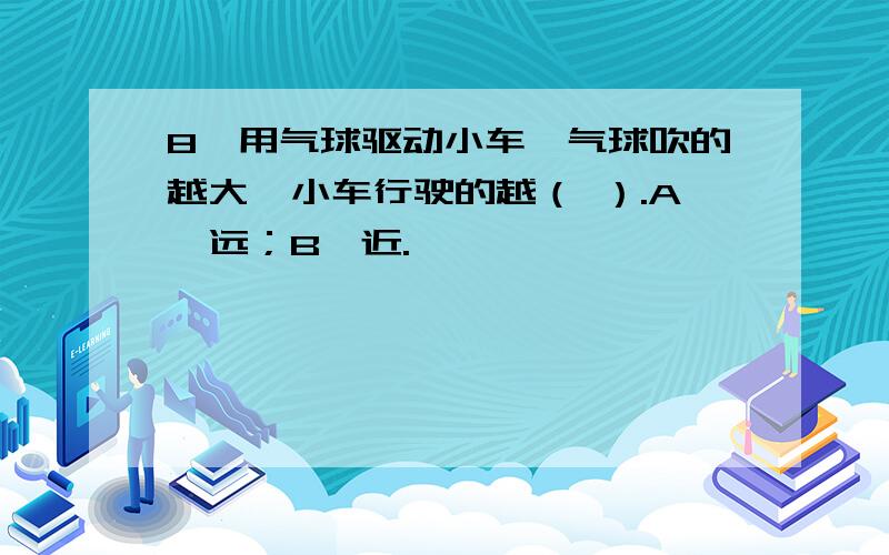 8、用气球驱动小车,气球吹的越大,小车行驶的越（ ）.A、远；B、近.