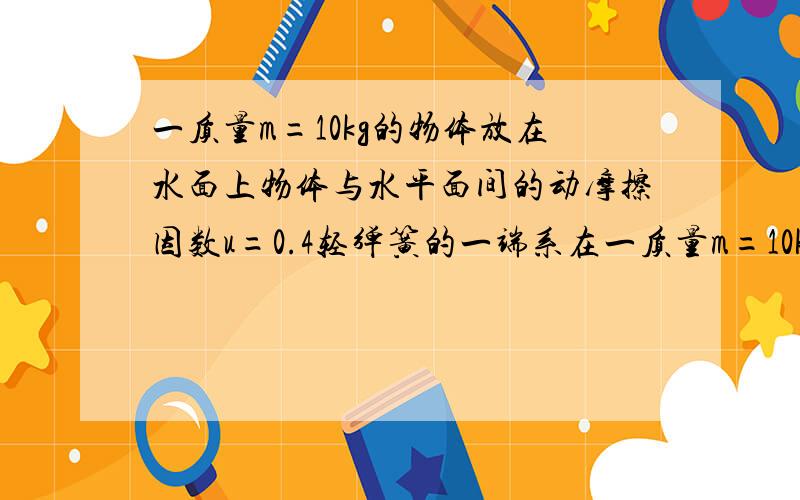 一质量m=10kg的物体放在水面上物体与水平面间的动摩擦因数u=0.4轻弹簧的一端系在一质量m=10kg的物体放在水面上物体与水平面间的动摩擦因数u=0.4轻弹簧的一端系在物体上当用力F与水平面成37