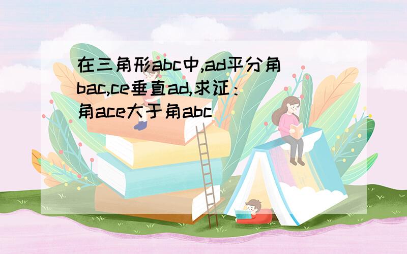 在三角形abc中,ad平分角bac,ce垂直ad,求证：角ace大于角abc