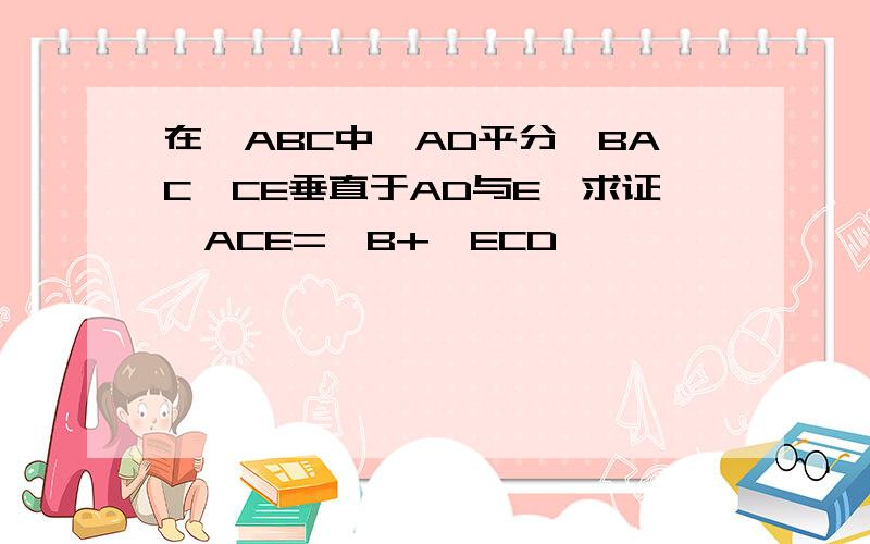 在△ABC中,AD平分∠BAC,CE垂直于AD与E,求证∠ACE=∠B+∠ECD