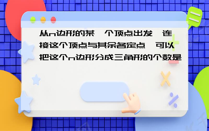 从n边形的某一个顶点出发,连接这个顶点与其余各定点,可以把这个n边形分成三角形的个数是