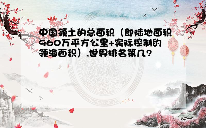 中国领土的总面积（即陆地面积960万平方公里+实际控制的领海面积）,世界排名第几?