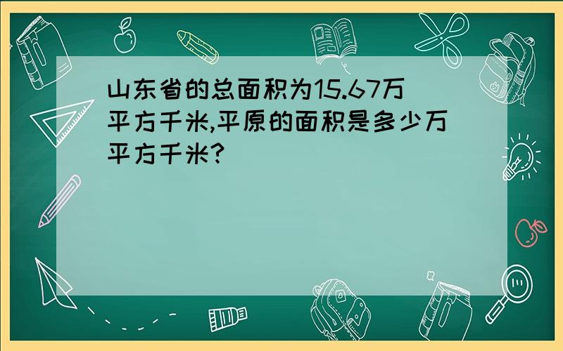 山东省的总面积为15.67万平方千米,平原的面积是多少万平方千米?