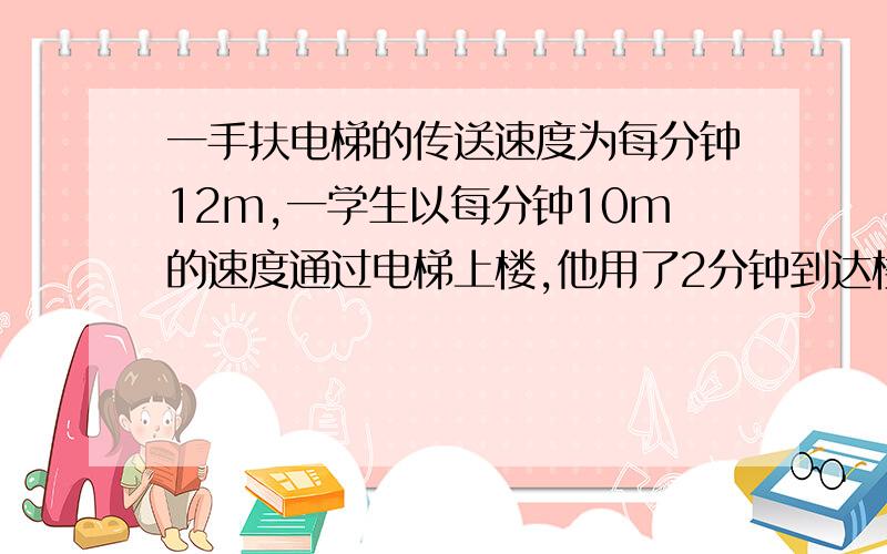 一手扶电梯的传送速度为每分钟12m,一学生以每分钟10m的速度通过电梯上楼,他用了2分钟到达楼上求电梯的长