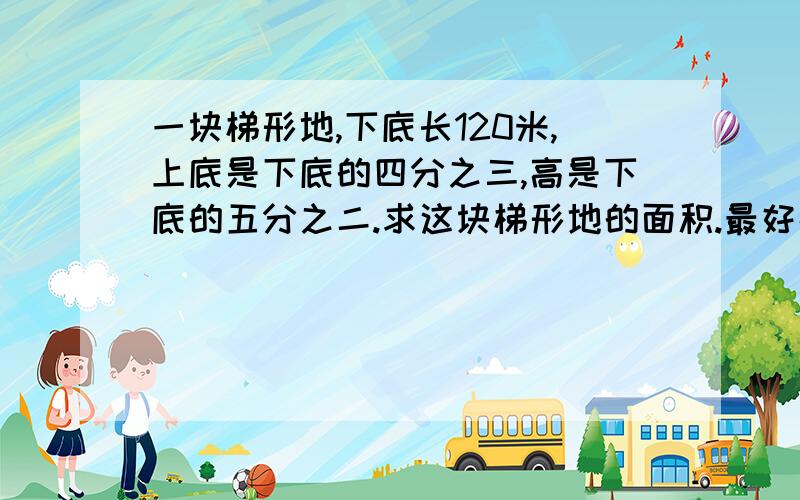 一块梯形地,下底长120米,上底是下底的四分之三,高是下底的五分之二.求这块梯形地的面积.最好在10月2日有答案