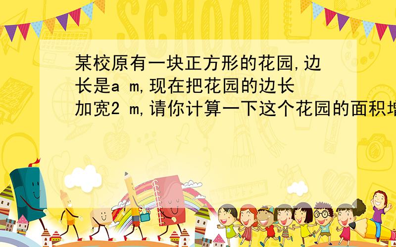 某校原有一块正方形的花园,边长是a m,现在把花园的边长加宽2 m,请你计算一下这个花园的面积增加多少?