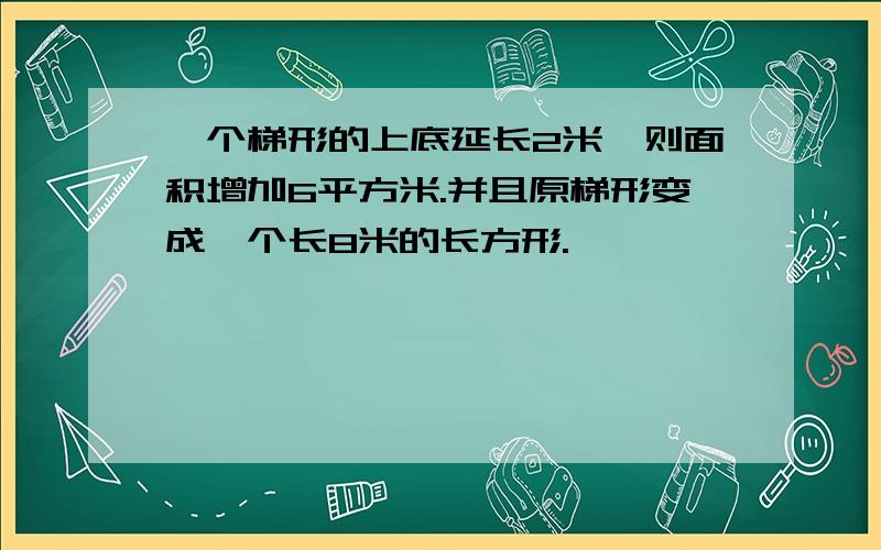 一个梯形的上底延长2米,则面积增加6平方米.并且原梯形变成一个长8米的长方形.