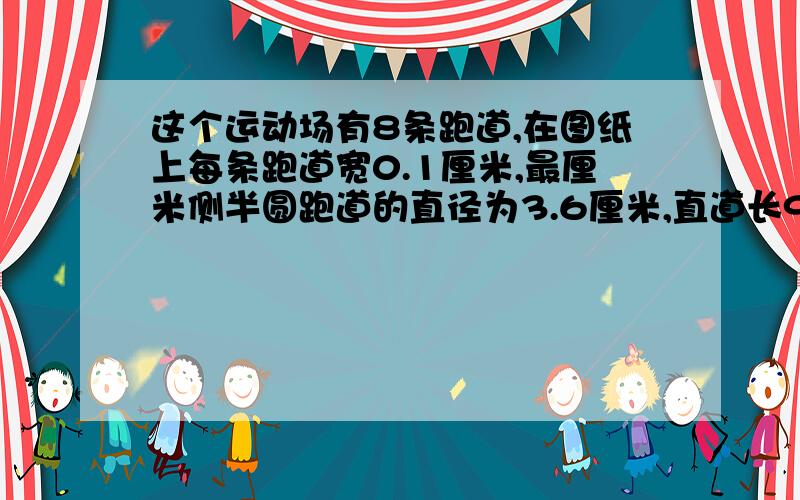 这个运动场有8条跑道,在图纸上每条跑道宽0.1厘米,最厘米侧半圆跑道的直径为3.6厘米,直道长9.6厘米.比列尺1；1000 第一问题这个运动场占地面积是多少平方米?（得数保留整平方米） 比例尺1